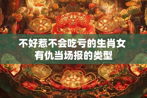 不好惹不会吃亏的生肖女 有仇当场报的类型