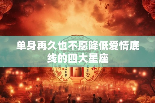 单身再久也不愿降低爱情底线的四大星座