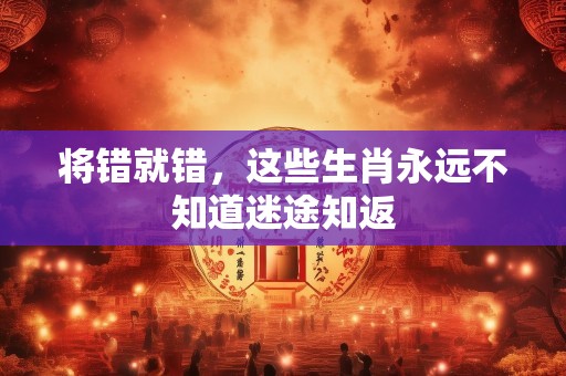 将错就错，这些生肖永远不知道迷途知返