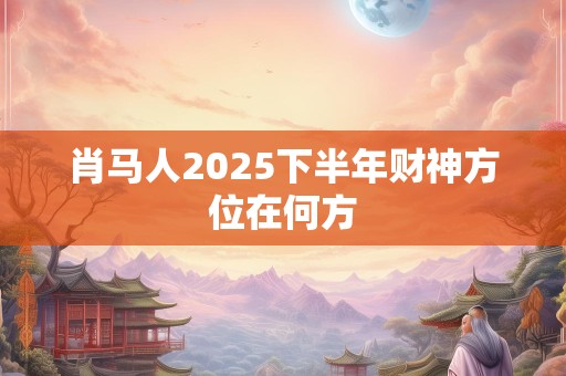 肖马人2025下半年财神方位在何方