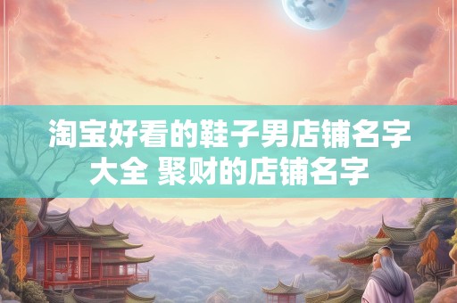 淘宝好看的鞋子男店铺名字大全 聚财的店铺名字