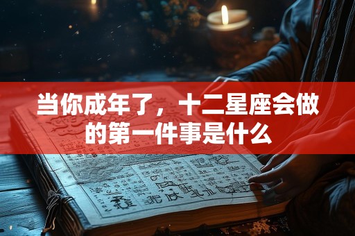 当你成年了，十二星座会做的第一件事是什么