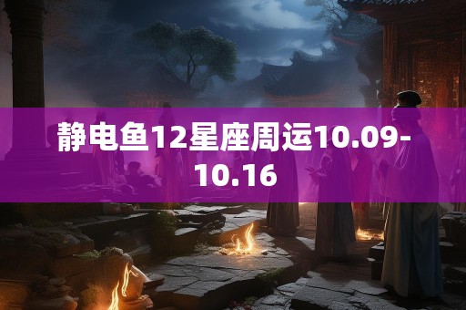 静电鱼12星座周运10.09-10.16