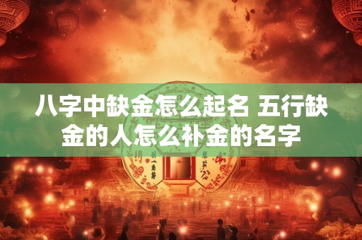八字中缺金怎么起名 五行缺金的人怎么补金的名字