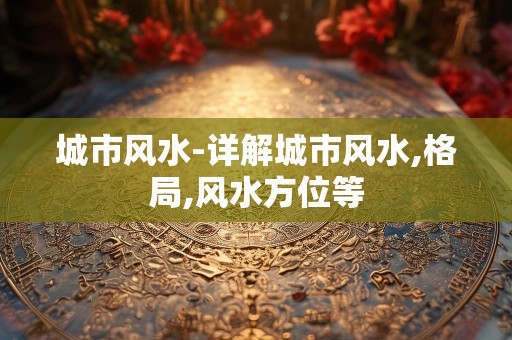 城市风水-详解城市风水,格局,风水方位等
