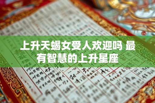 上升天蝎女受人欢迎吗 最有智慧的上升星座