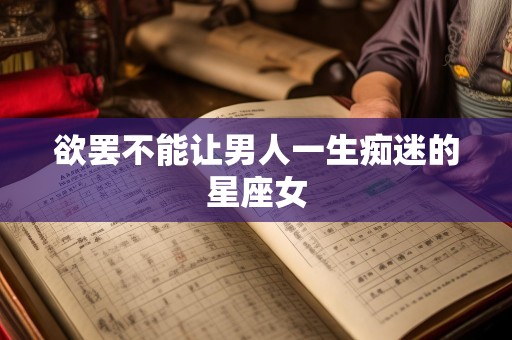 欲罢不能让男人一生痴迷的星座女