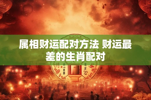 属相财运配对方法 财运最差的生肖配对