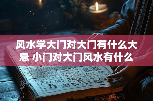 风水学大门对大门有什么大忌 小门对大门风水有什么说法