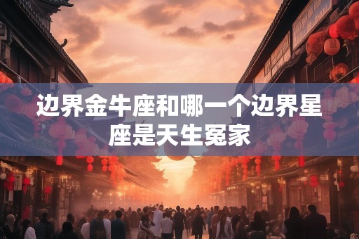 边界金牛座和哪一个边界星座是天生冤家