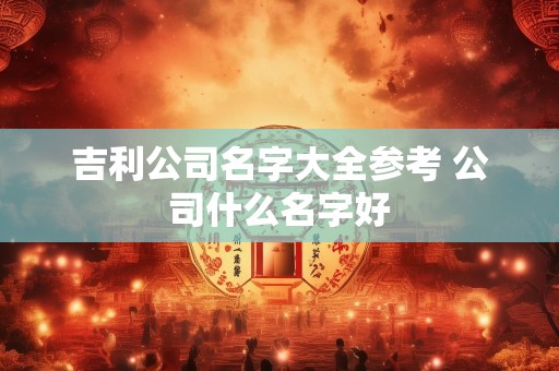 详细阅读:吉利公司名字大全参考 公司什么名字好 吉利公司名字大全参考 公司什么名字好