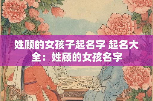 姓顾的女孩子起名字 起名大全：姓顾的女孩名字