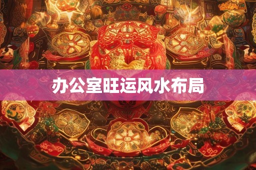 办公室旺运风水布局
