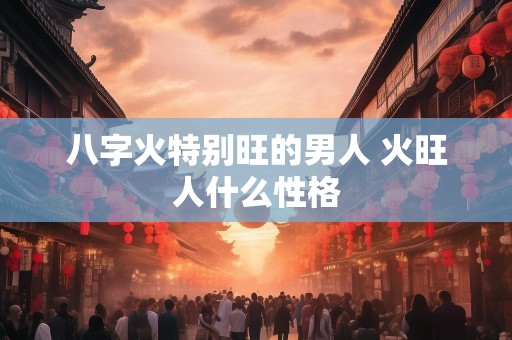 八字火特别旺的男人 火旺人什么性格