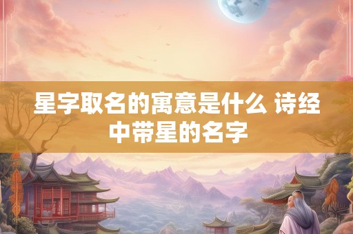 星字取名的寓意是什么 诗经中带星的名字