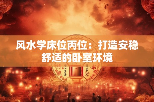 风水学床位丙位：打造安稳舒适的卧室环境
