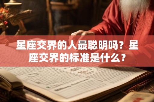 星座交界的人最聪明吗？星座交界的标准是什么？
