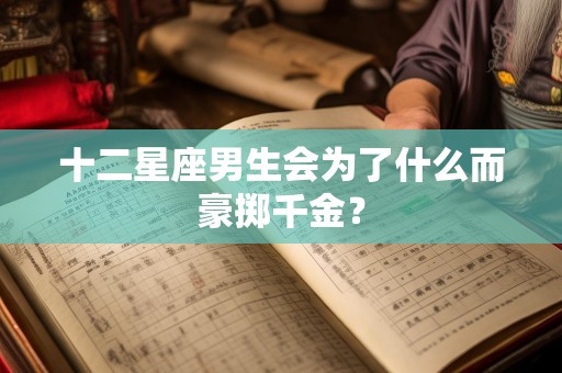 十二星座男生会为了什么而豪掷千金？