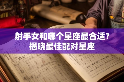 射手女和哪个星座最合适？揭晓最佳配对星座