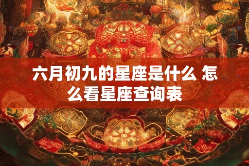 六月初九的星座是什么 怎么看星座查询表