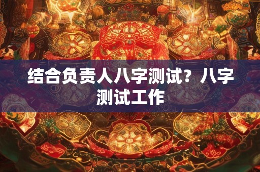 结合负责人八字测试？八字测试工作