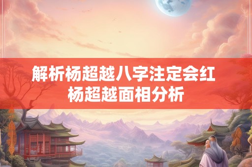 解析杨超越八字注定会红 杨超越面相分析