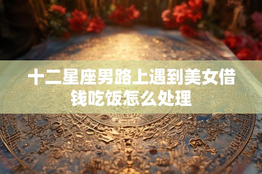 十二星座男路上遇到美女借钱吃饭怎么处理