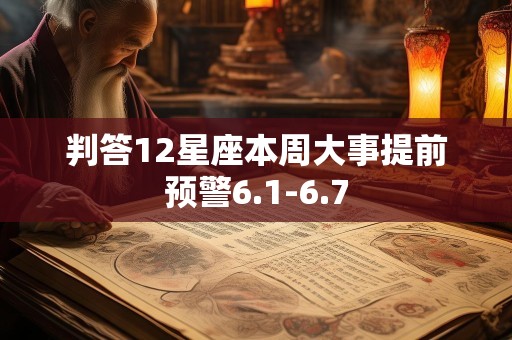 判答12星座本周大事提前预警6.1-6.7