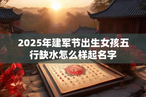 2025年建军节出生女孩五行缺水怎么样起名字