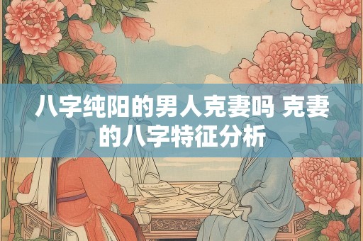 八字纯阳的男人克妻吗 克妻的八字特征分析