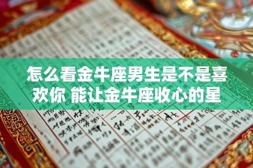 怎么看金牛座男生是不是喜欢你 能让金牛座收心的星座