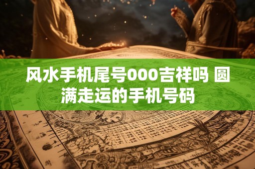 详细阅读:风水手机尾号000吉祥吗 圆满走运的手机号码 风水手机尾号000吉祥吗 圆满走运的手机号码
