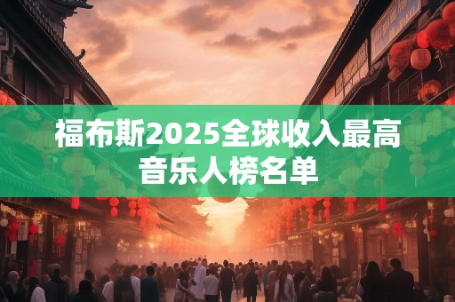 福布斯2025全球收入最高音乐人榜名单
