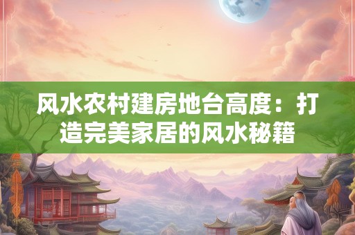 风水农村建房地台高度：打造完美家居的风水秘籍