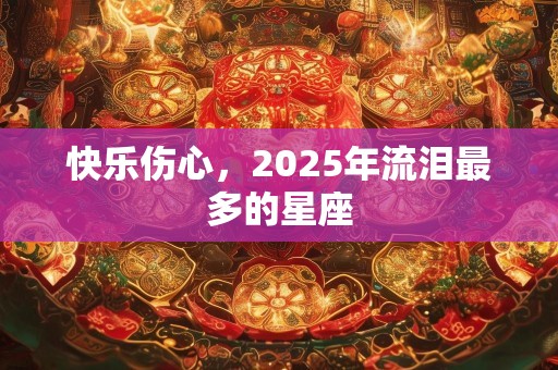 快乐伤心，2025年流泪最多的星座