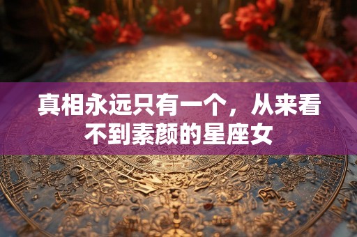 真相永远只有一个，从来看不到素颜的星座女