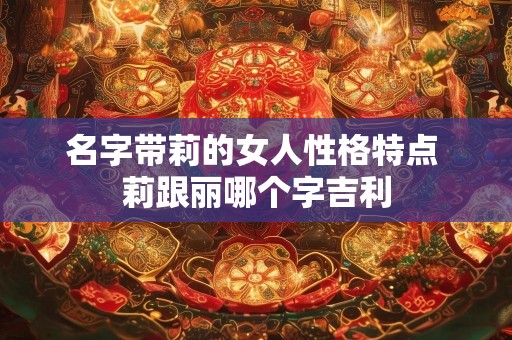 名字带莉的女人性格特点 莉跟丽哪个字吉利