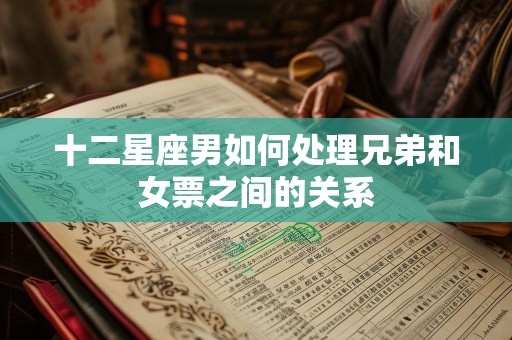 十二星座男如何处理兄弟和女票之间的关系