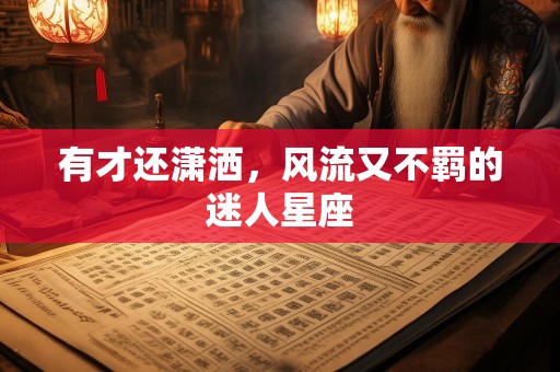 有才还潇洒，风流又不羁的迷人星座