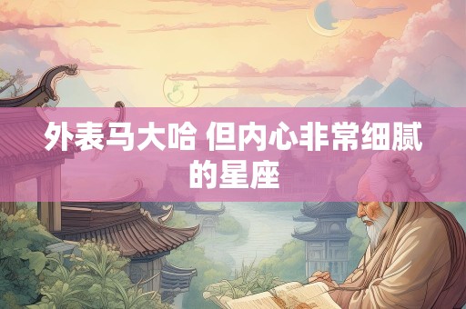 外表马大哈 但内心非常细腻的星座