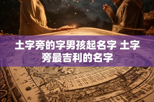 土字旁的字男孩起名字 土字旁最吉利的名字