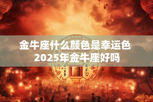金牛座什么颜色是幸运色 2025年金牛座好吗