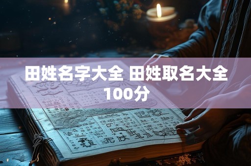 田姓名字大全 田姓取名大全100分