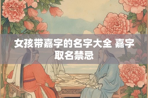 女孩带嘉字的名字大全 嘉字取名禁忌