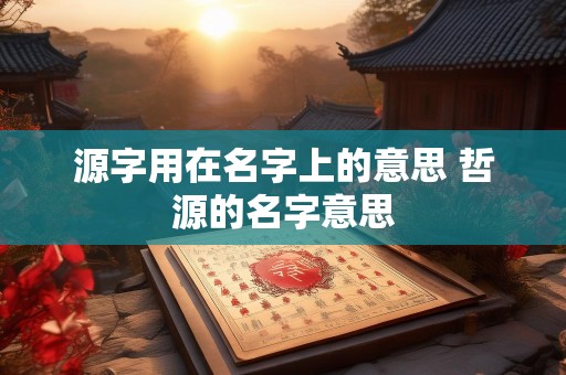 源字用在名字上的意思 哲源的名字意思