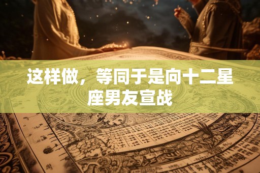 这样做，等同于是向十二星座男友宣战