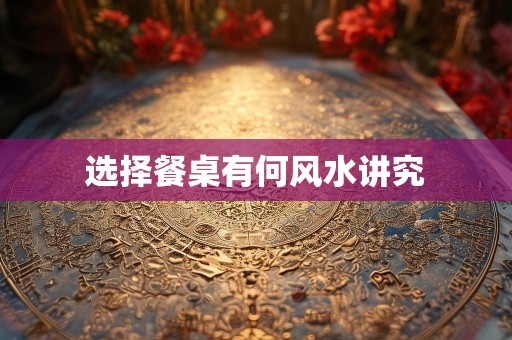 选择餐桌有何风水讲究