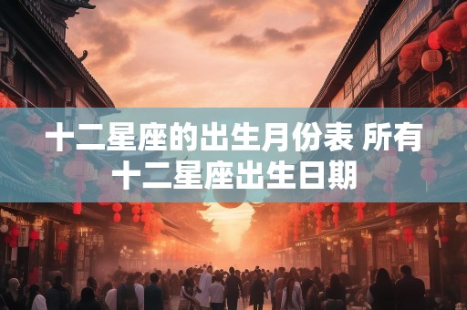 十二星座的出生月份表 所有十二星座出生日期
