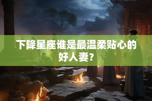 下降星座谁是最温柔贴心的好人妻？