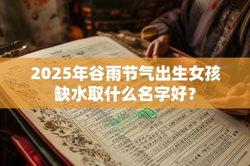 2025年谷雨节气出生女孩缺水取什么名字好？